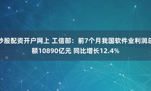 炒股配资开户网上 工信部：前7个月我国软件业利润总额10890亿元 同比增长12.4%