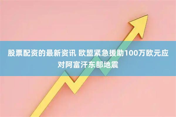 股票配资的最新资讯 欧盟紧急援助100万欧元应对阿富汗东部地震