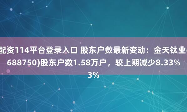 配资114平台登录入口 股东户数最新变动：金天钛业(688750)股东户数1.58万户，较上期减少8.33%
