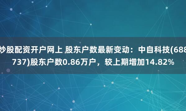 炒股配资开户网上 股东户数最新变动：中自科技(688737)股东户数0.86万户，较上期增加14.82%