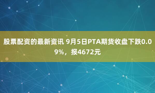 股票配资的最新资讯 9月5日PTA期货收盘下跌0.09%，报4672元
