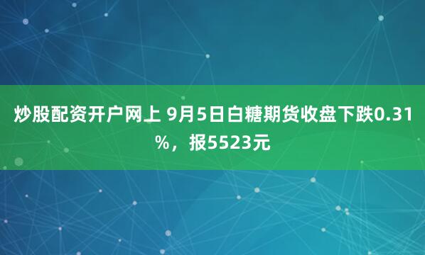 炒股配资开户网上 9月5日白糖期货收盘下跌0.31%，报5523元