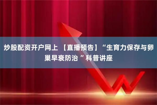 炒股配资开户网上 【直播预告】“生育力保存与卵巢早衰防治 ”科普讲座
