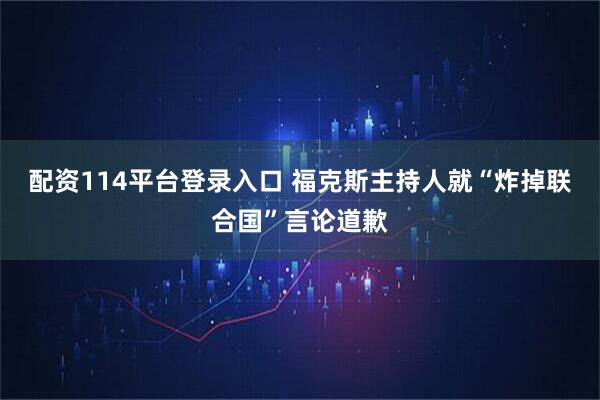 配资114平台登录入口 福克斯主持人就“炸掉联合国”言论道歉