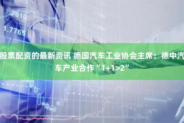 股票配资的最新资讯 德国汽车工业协会主席：德中汽车产业合作“1+1>2”