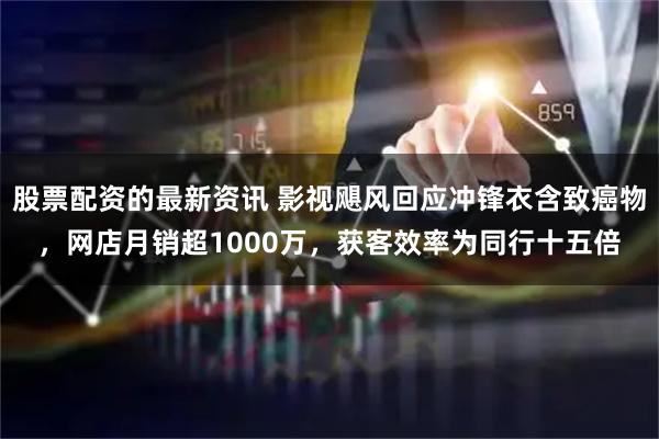 股票配资的最新资讯 影视飓风回应冲锋衣含致癌物，网店月销超1000万，获客效率为同行十五倍