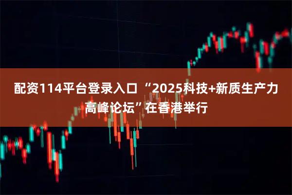 配资114平台登录入口 “2025科技+新质生产力高峰论坛”在香港举行
