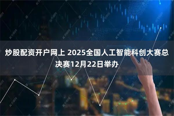 炒股配资开户网上 2025全国人工智能科创大赛总决赛12月22日举办