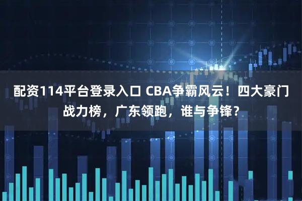 配资114平台登录入口 CBA争霸风云！四大豪门战力榜，广东领跑，谁与争锋？