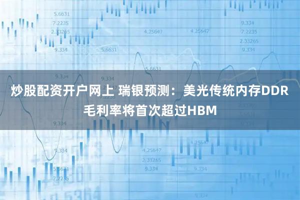 炒股配资开户网上 瑞银预测：美光传统内存DDR毛利率将首次超过HBM