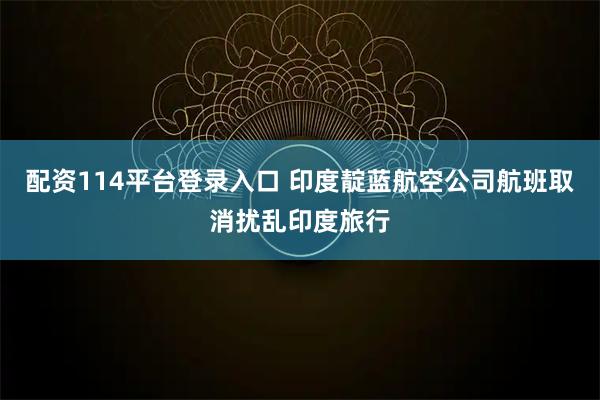 配资114平台登录入口 印度靛蓝航空公司航班取消扰乱印度旅行