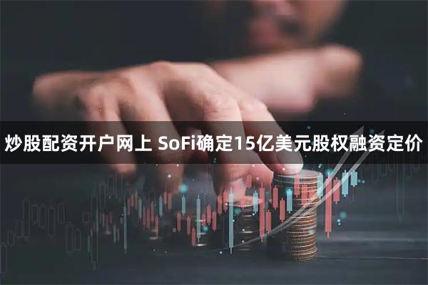 炒股配资开户网上 SoFi确定15亿美元股权融资定价