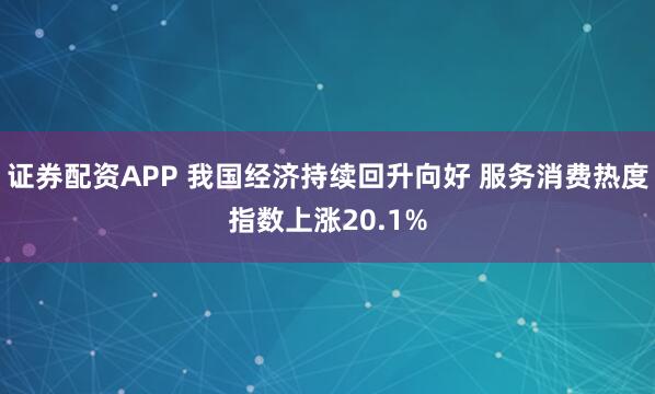 证券配资APP 我国经济持续回升向好 服务消费热度指数上涨20.1%