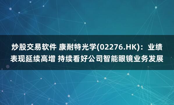炒股交易软件 康耐特光学(02276.HK)：业绩表现延续高增 持续看好公司智能眼镜业务发展