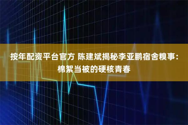 按年配资平台官方 陈建斌揭秘李亚鹏宿舍糗事：棉絮当被的硬核青春