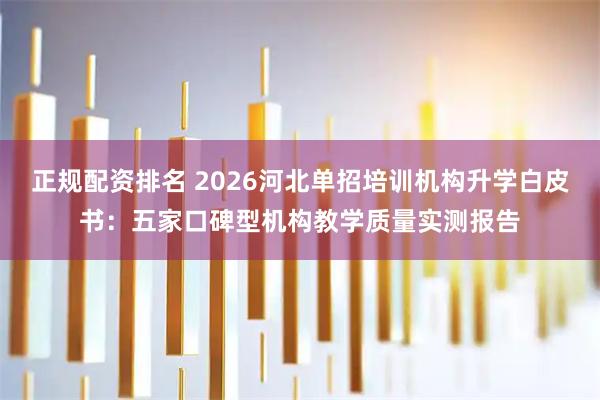 正规配资排名 2026河北单招培训机构升学白皮书：五家口碑型机构教学质量实测报告
