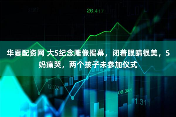 华夏配资网 大S纪念雕像揭幕，闭着眼睛很美，S妈痛哭，两个孩子未参加仪式