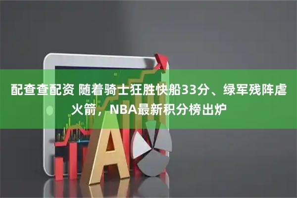配查查配资 随着骑士狂胜快船33分、绿军残阵虐火箭，NBA最新积分榜出炉