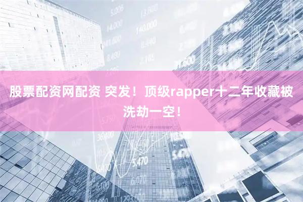 股票配资网配资 突发！顶级rapper十二年收藏被洗劫一空！