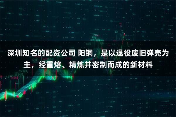 深圳知名的配资公司 阳铜，是以退役废旧弹壳为主，经重熔、精炼并密制而成的新材料