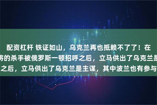 配资杠杆 铁证如山，乌克兰再也抵赖不了了！在迪拜抓获的刺杀俄军中将的杀手被俄罗斯一顿招呼之后，立马供出了乌克兰是主谋，其中波兰也有参与