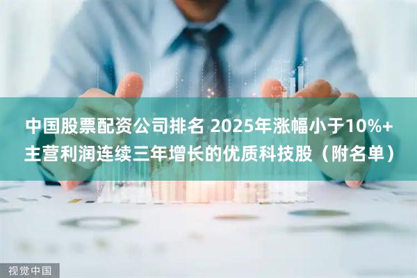 中国股票配资公司排名 2025年涨幅小于10%+主营利润连续三年增长的优质科技股（附名单）