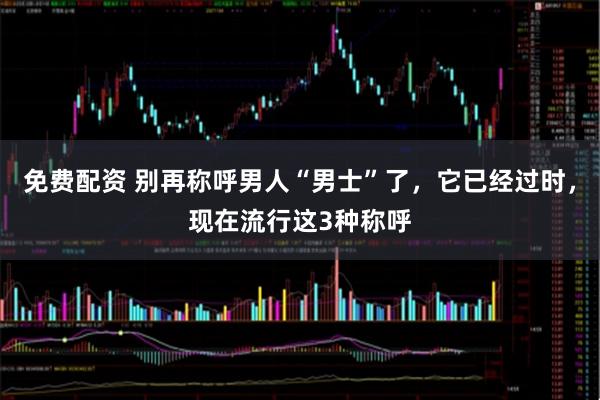 免费配资 别再称呼男人“男士”了，它已经过时，现在流行这3种称呼