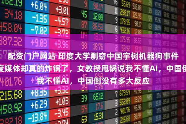 配资门户网站 印度大学剽窃中国宇树机器狗事件持续发酵，印度媒体却真的炸锅了，女教授甩锅说我不懂AI，中国倒没有多大反应