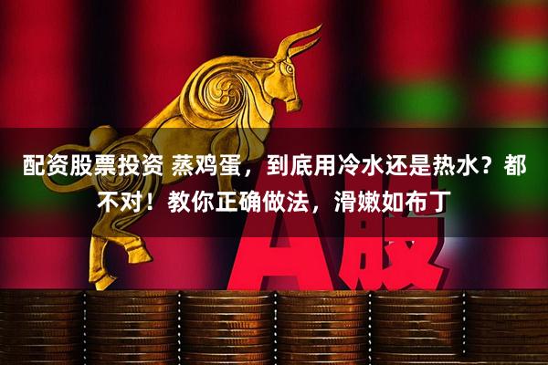 配资股票投资 蒸鸡蛋，到底用冷水还是热水？都不对！教你正确做法，滑嫩如布丁