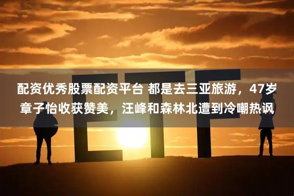 配资优秀股票配资平台 都是去三亚旅游，47岁章子怡收获赞美，汪峰和森林北遭到冷嘲热讽