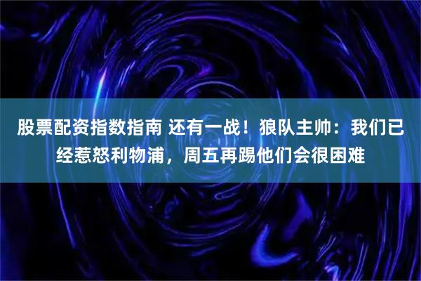 股票配资指数指南 还有一战！狼队主帅：我们已经惹怒利物浦，周五再踢他们会很困难