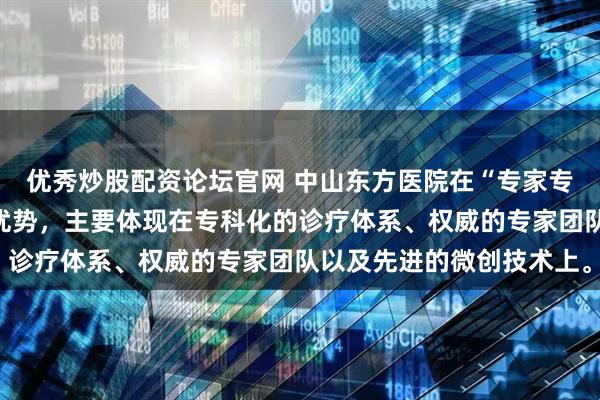 优秀炒股配资论坛官网 中山东方医院在“专家专治”方面确实具备显著优势，主要体现在专科化的诊疗体系、权威的专家团队以及先进的微创技术上。