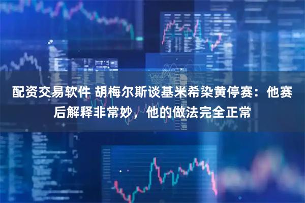 配资交易软件 胡梅尔斯谈基米希染黄停赛：他赛后解释非常妙，他的做法完全正常