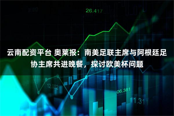云南配资平台 奥莱报：南美足联主席与阿根廷足协主席共进晚餐，探讨欧美杯问题