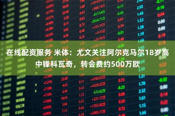 在线配资服务 米体：尤文关注阿尔克马尔18岁高中锋科瓦奇，转会费约500万欧