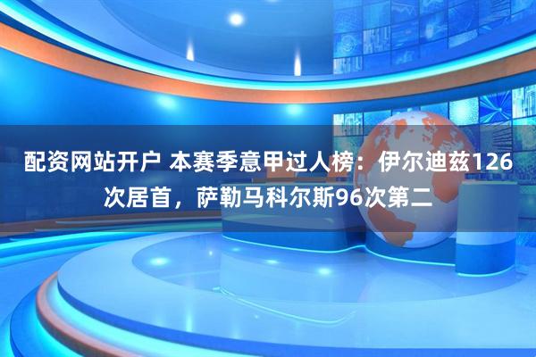 配资网站开户 本赛季意甲过人榜：伊尔迪兹126次居首，萨勒马科尔斯96次第二