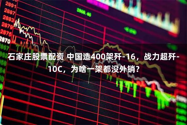 石家庄股票配资 中国造400架歼-16，战力超歼-10C，为啥一架都没外销？