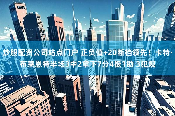 炒股配资公司站点门户 正负值+20断档领先！卡特·布莱恩特半场3中2拿下7分4板1助 3犯规