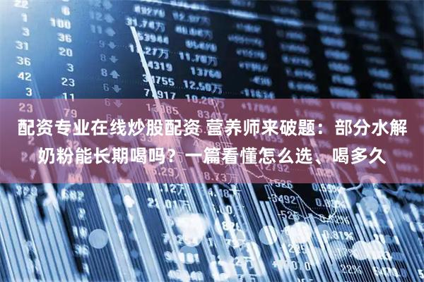 配资专业在线炒股配资 营养师来破题：部分水解奶粉能长期喝吗？一篇看懂怎么选、喝多久