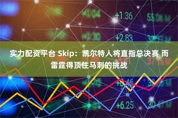 实力配资平台 Skip：凯尔特人将直指总决赛 而雷霆得顶住马刺的挑战