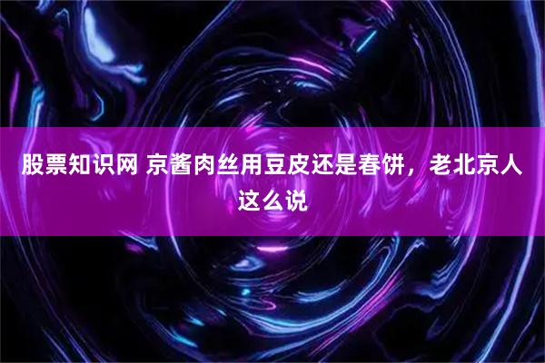 股票知识网 京酱肉丝用豆皮还是春饼，老北京人这么说